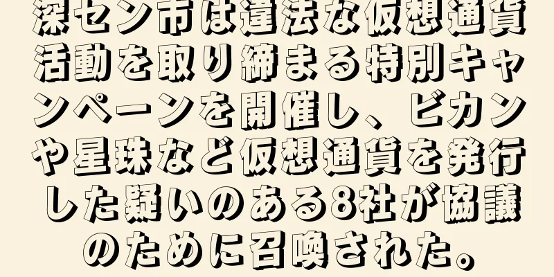 深セン市は違法な仮想通貨活動を取り締まる特別キャンペーンを開催し、ビカンや星珠など仮想通貨を発行した疑いのある8社が協議のために召喚された。