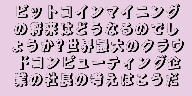 ビットコインマイニングの将来はどうなるのでしょうか?世界最大のクラウドコンピューティング企業の社長の考えはこうだ