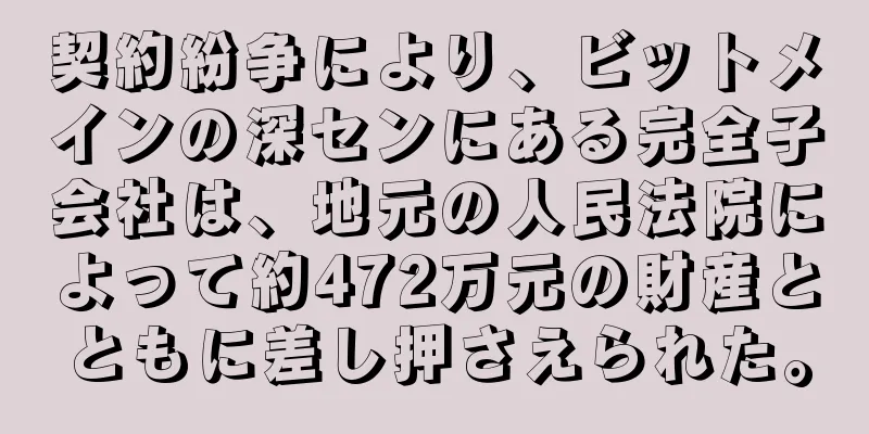 契約紛争により、ビットメインの深センにある完全子会社は、地元の人民法院によって約472万元の財産とともに差し押さえられた。