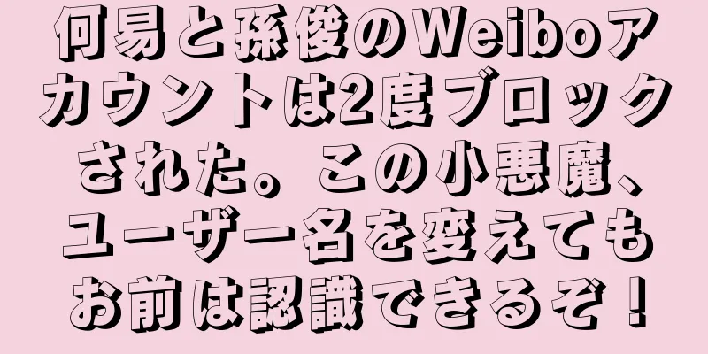 何易と孫俊のWeiboアカウントは2度ブロックされた。この小悪魔、ユーザー名を変えてもお前は認識できるぞ！