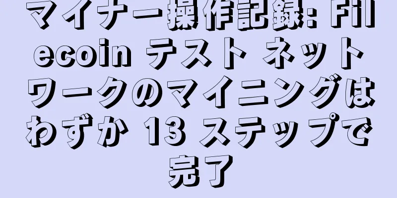 マイナー操作記録: Filecoin テスト ネットワークのマイニングはわずか 13 ステップで完了
