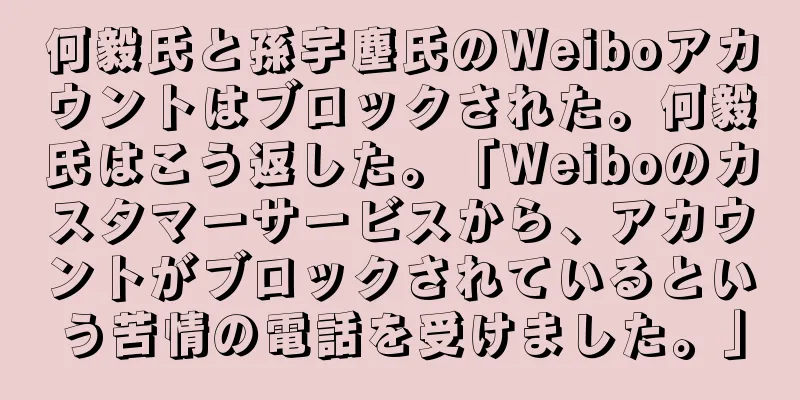 何毅氏と孫宇塵氏のWeiboアカウントはブロックされた。何毅氏はこう返した。「Weiboのカスタマーサービスから、アカウントがブロックされているという苦情の電話を受けました。」