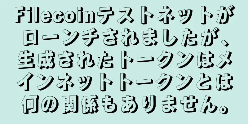 Filecoinテストネットがローンチされましたが、生成されたトークンはメインネットトークンとは何の関係もありません。