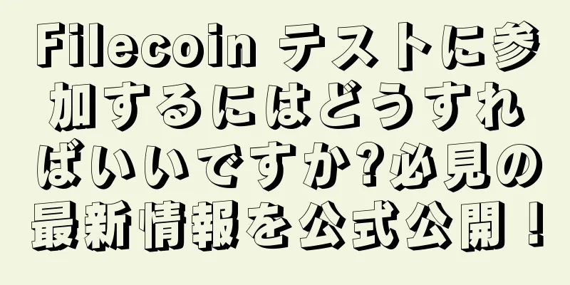 Filecoin テストに参加するにはどうすればいいですか?必見の最新情報を公式公開！