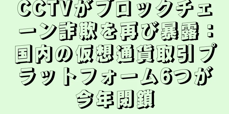 CCTVがブロックチェーン詐欺を再び暴露：国内の仮想通貨取引プラットフォーム6つが今年閉鎖