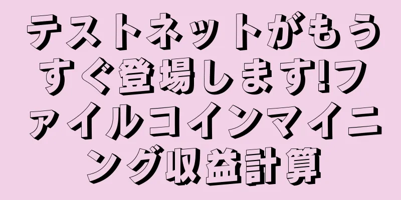 テストネットがもうすぐ登場します!ファイルコインマイニング収益計算