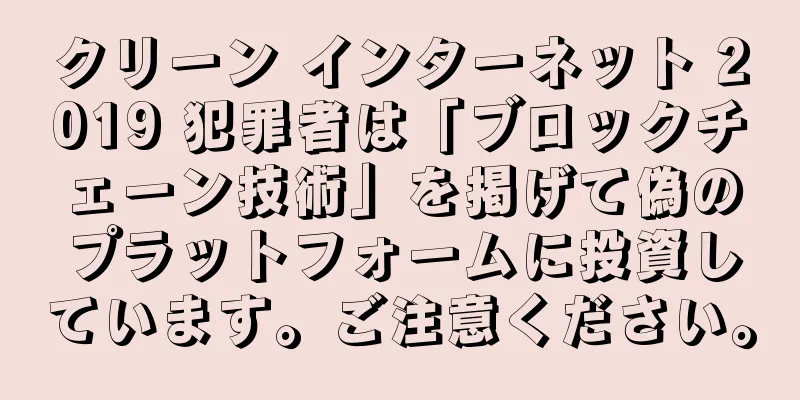 クリーン インターネット 2019 犯罪者は「ブロックチェーン技術」を掲げて偽のプラットフォームに投資しています。ご注意ください。