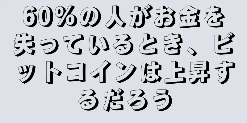 60%の人がお金を失っているとき、ビットコインは上昇するだろう