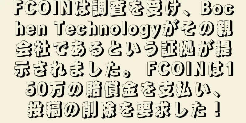 FCOINは調査を受け、Bochen Technologyがその親会社であるという証拠が提示されました。 FCOINは150万の賠償金を支払い、投稿の削除を要求した！