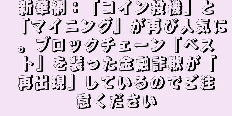 新華網：「コイン投機」と「マイニング」が再び人気に。ブロックチェーン「ベスト」を装った金融詐欺が「再出現」しているのでご注意ください
