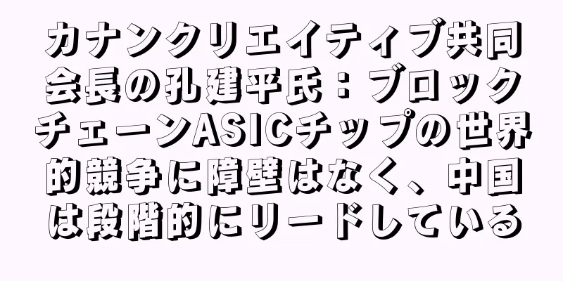 カナンクリエイティブ共同会長の孔建平氏：ブロックチェーンASICチップの世界的競争に障壁はなく、中国は段階的にリードしている