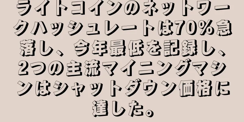 ライトコインのネットワークハッシュレートは70％急落し、今年最低を記録し、2つの主流マイニングマシンはシャットダウン価格に達した。