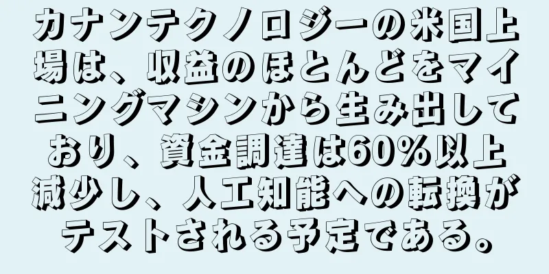 カナンテクノロジーの米国上場は、収益のほとんどをマイニングマシンから生み出しており、資金調達は60％以上減少し、人工知能への転換がテストされる予定である。