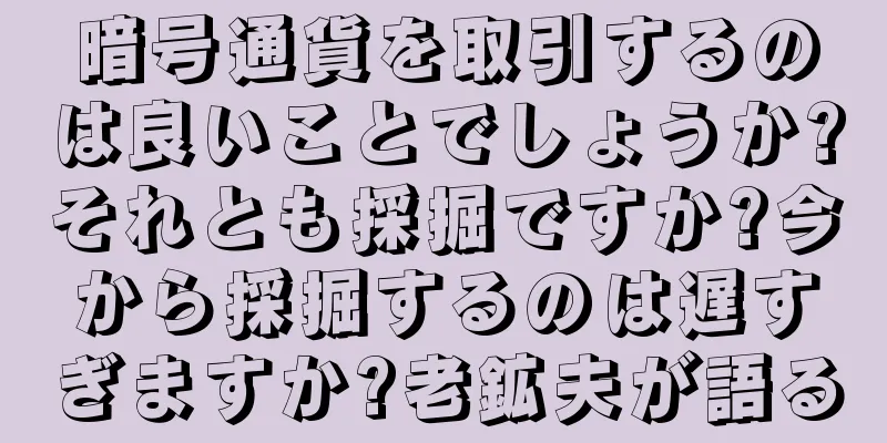暗号通貨を取引するのは良いことでしょうか?それとも採掘ですか?今から採掘するのは遅すぎますか?老鉱夫が語る