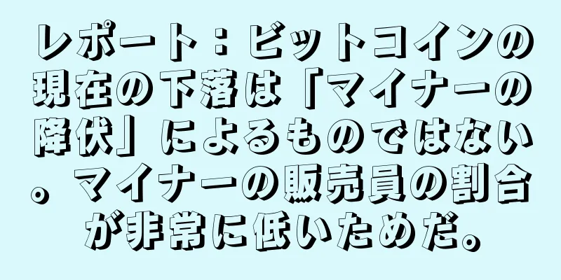 レポート：ビットコインの現在の下落は「マイナーの降伏」によるものではない。マイナーの販売員の割合が非常に低いためだ。