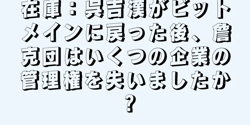 在庫：呉吉漢がビットメインに戻った後、詹克団はいくつの企業の管理権を失いましたか？