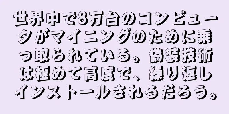 世界中で8万台のコンピュータがマイニングのために乗っ取られている。偽装技術は極めて高度で、繰り返しインストールされるだろう。