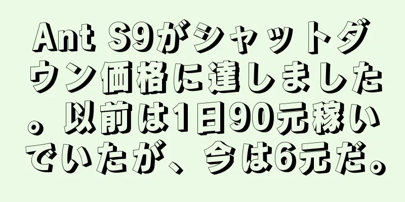 Ant S9がシャットダウン価格に達しました。以前は1日90元稼いでいたが、今は6元だ。
