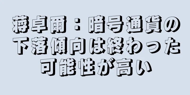 蒋卓爾：暗号通貨の下落傾向は終わった可能性が高い