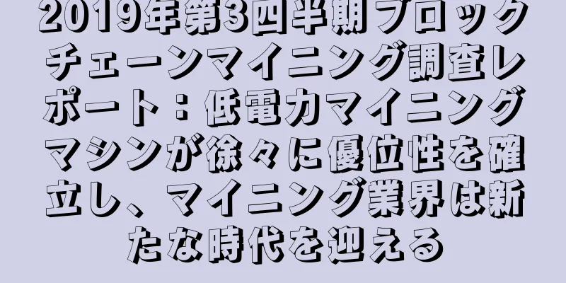 2019年第3四半期ブロックチェーンマイニング調査レポート：低電力マイニングマシンが徐々に優位性を確立し、マイニング業界は新たな時代を迎える