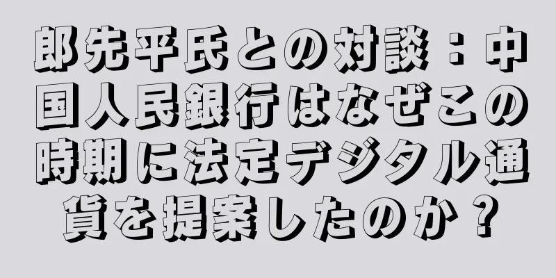 郎先平氏との対談：中国人民銀行はなぜこの時期に法定デジタル通貨を提案したのか？