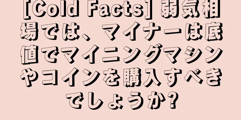 [Cold Facts] 弱気相場では、マイナーは底値でマイニングマシンやコインを購入すべきでしょうか?