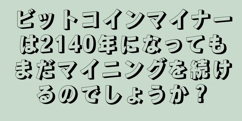 ビットコインマイナーは2140年になってもまだマイニングを続けるのでしょうか？