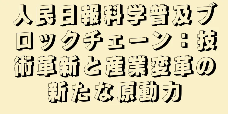 人民日報科学普及ブロックチェーン：技術革新と産業変革の新たな原動力
