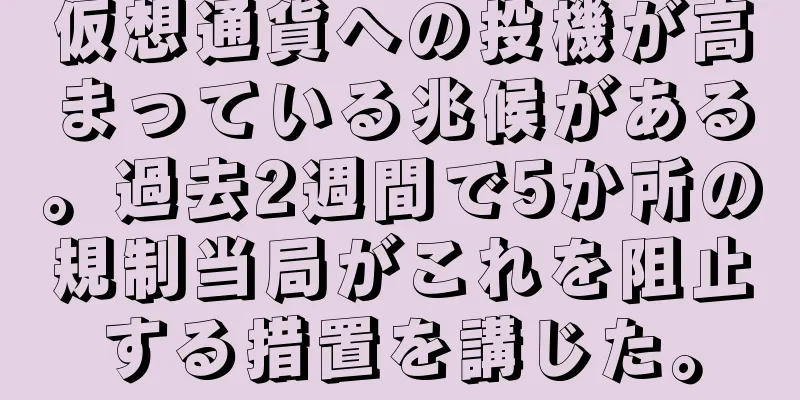 仮想通貨への投機が高まっている兆候がある。過去2週間で5か所の規制当局がこれを阻止する措置を講じた。