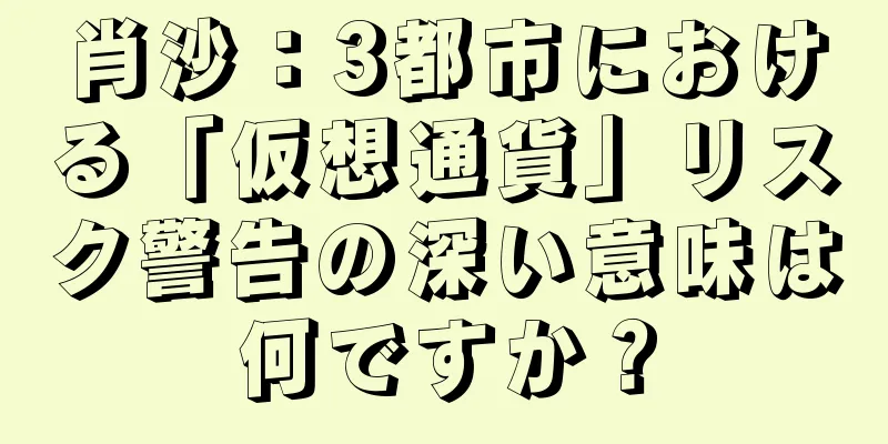 肖沙：3都市における「仮想通貨」リスク警告の深い意味は何ですか？