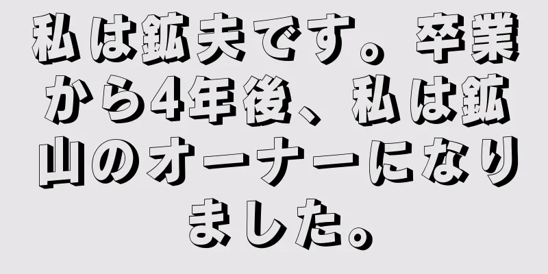 私は鉱夫です。卒業から4年後、私は鉱山のオーナーになりました。