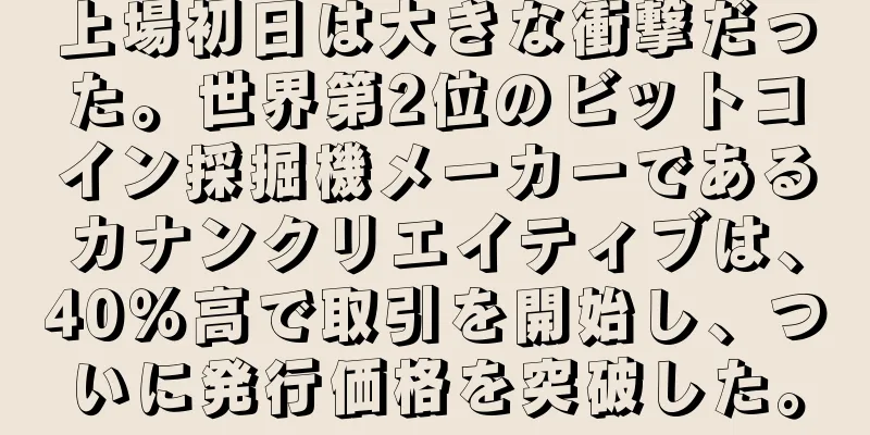 上場初日は大きな衝撃だった。世界第2位のビットコイン採掘機メーカーであるカナンクリエイティブは、40％高で取引を開始し、ついに発行価格を突破した。