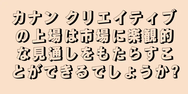 カナン クリエイティブの上場は市場に楽観的な見通しをもたらすことができるでしょうか?