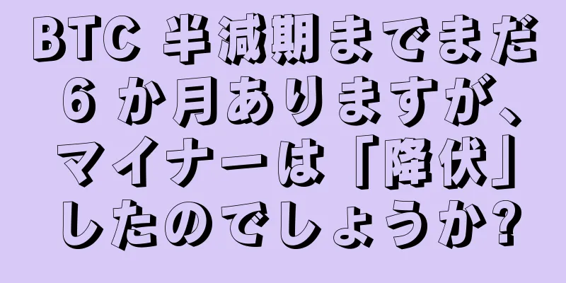 BTC 半減期までまだ 6 か月ありますが、マイナーは「降伏」したのでしょうか?