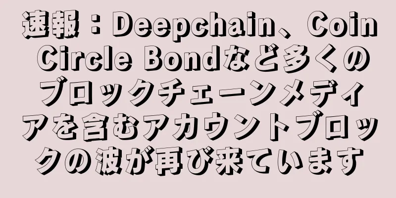 速報：Deepchain、Coin Circle Bondなど多くのブロックチェーンメディアを含むアカウントブロックの波が再び来ています
