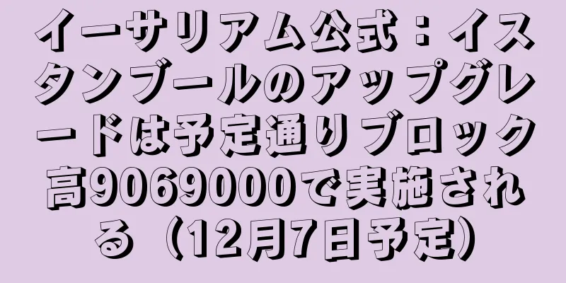 イーサリアム公式：イスタンブールのアップグレードは予定通りブロック高9069000で実施される（12月7日予定）