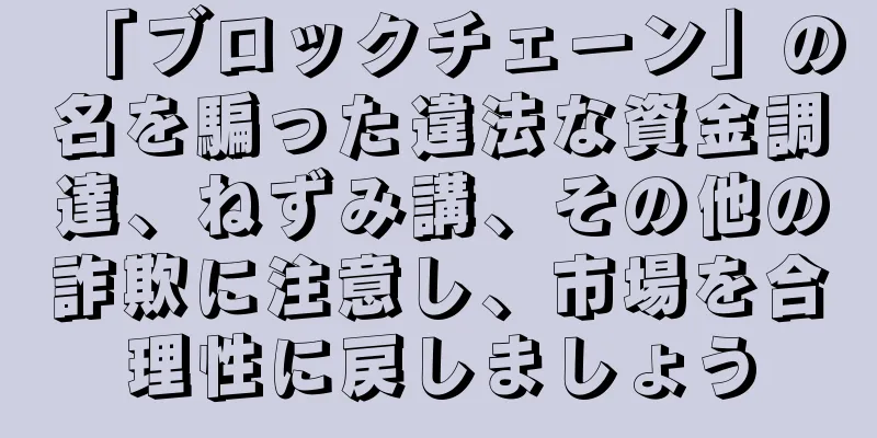 「ブロックチェーン」の名を騙った違法な資金調達、ねずみ講、その他の詐欺に注意し、市場を合理性に戻しましょう
