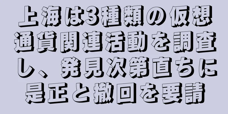 上海は3種類の仮想通貨関連活動を調査し、発見次第直ちに是正と撤回を要請