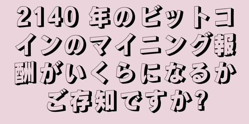 2140 年のビットコインのマイニング報酬がいくらになるかご存知ですか?