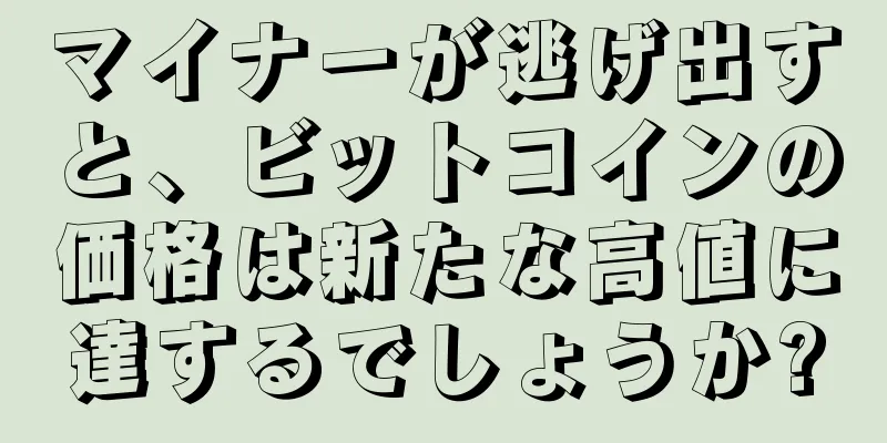 マイナーが逃げ出すと、ビットコインの価格は新たな高値に達するでしょうか?