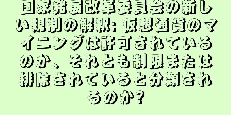 国家発展改革委員会の新しい規制の解釈: 仮想通貨のマイニングは許可されているのか、それとも制限または排除されていると分類されるのか?