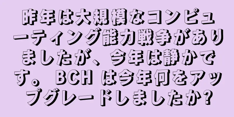 昨年は大規模なコンピューティング能力戦争がありましたが、今年は静かです。 BCH は今年何をアップグレードしましたか?