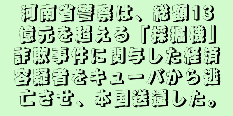 河南省警察は、総額13億元を超える「採掘機」詐欺事件に関与した経済容疑者をキューバから逃亡させ、本国送還した。