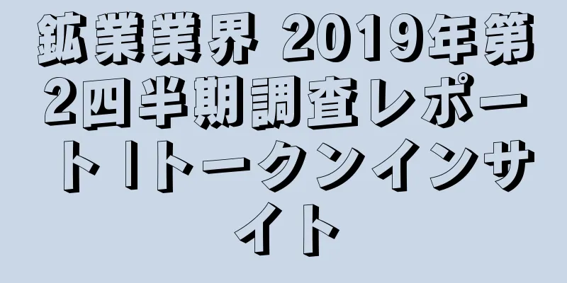 鉱業業界 2019年第2四半期調査レポート |トークンインサイト