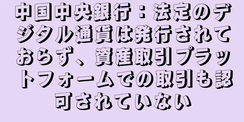 中国中央銀行：法定のデジタル通貨は発行されておらず、資産取引プラットフォームでの取引も認可されていない