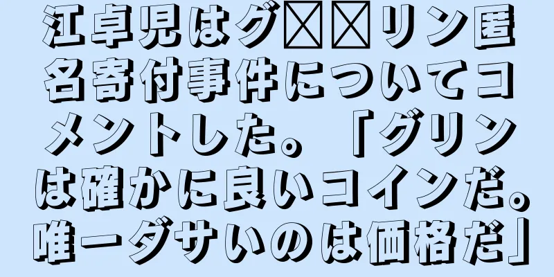 江卓児はグ​​リン匿名寄付事件についてコメントした。「グリンは確かに良いコインだ。唯一ダサいのは価格だ」