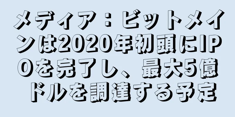 メディア：ビットメインは2020年初頭にIPOを完了し、最大5億ドルを調達する予定