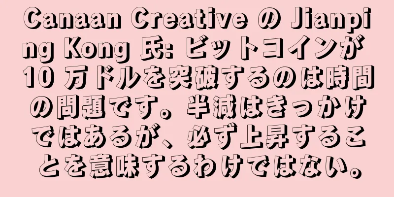 Canaan Creative の Jianping Kong 氏: ビットコインが 10 万ドルを突破するのは時間の問題です。半減はきっかけではあるが、必ず上昇することを意味するわけではない。