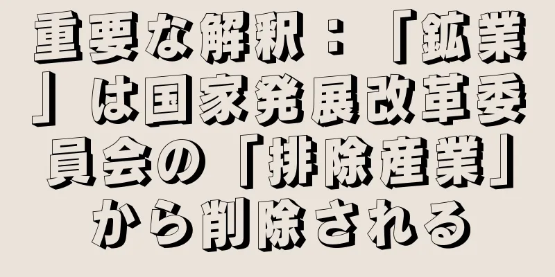重要な解釈：「鉱業」は国家発展改革委員会の「排除産業」から削除される