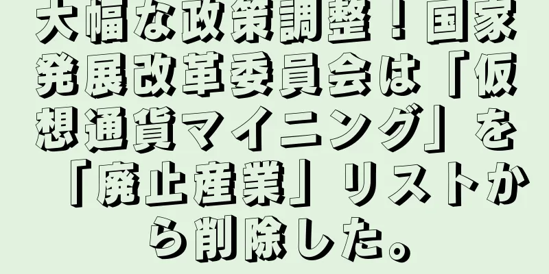 大幅な政策調整！国家発展改革委員会は「仮想通貨マイニング」を「廃止産業」リストから削除した。